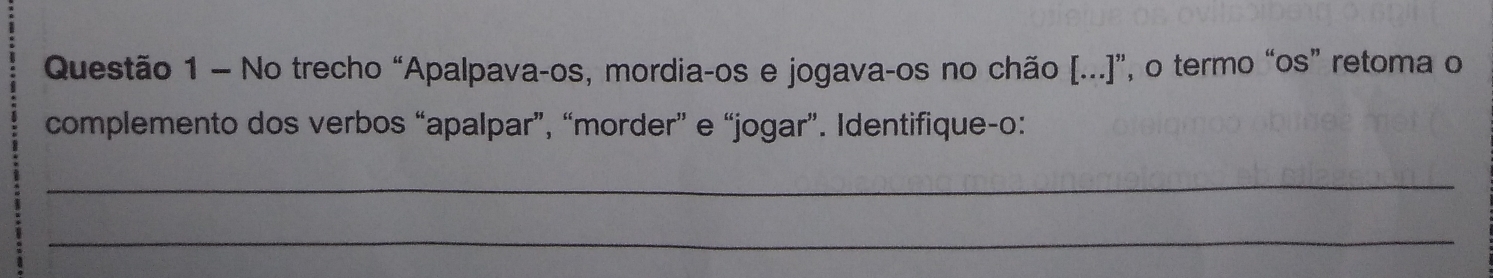 No trecho “Apalpava-os, mordia-os e jogava-os no chão [...]”, o termo “os” retoma o 
complemento dos verbos “apalpar”, “morder” e “jogar”. Identifique-o: 
_ 
_