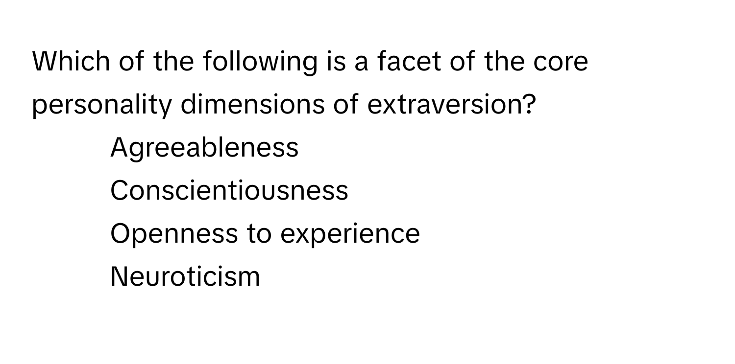 Which of the following is a facet of the core personality dimensions of extraversion?

1) Agreeableness 
2) Conscientiousness 
3) Openness to experience 
4) Neuroticism