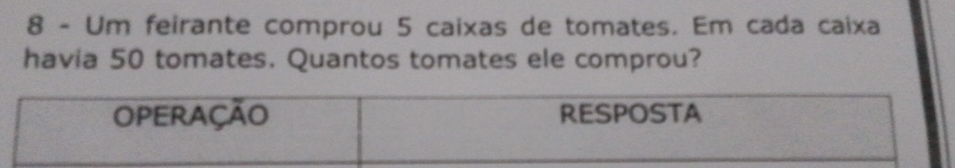 Um feirante comprou 5 caixas de tomates. Em cada caixa 
havia 50 tomates. Quantos tomates ele comprou? 
OPeração RESPOSTA