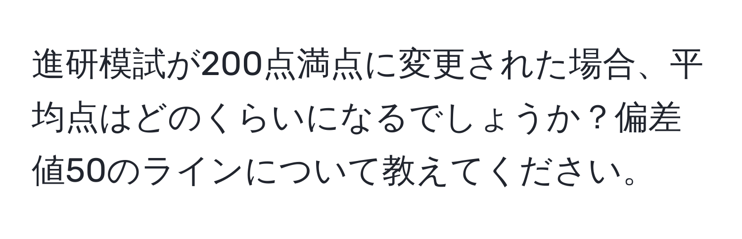 進研模試が200点満点に変更された場合、平均点はどのくらいになるでしょうか？偏差値50のラインについて教えてください。