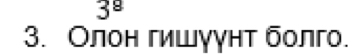 3^8
3. Олон гишγγнт болго.