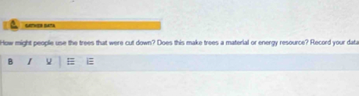 GATNER SATA 
How might people use the trees that were cut down? Does this make trees a material or energy resource? Record your data 
B I u =