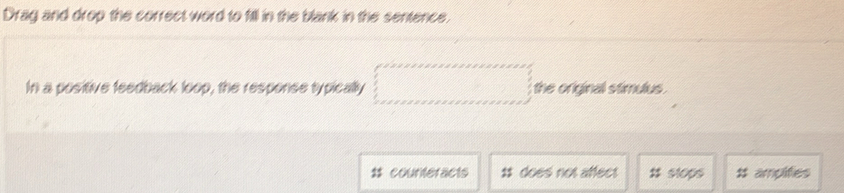 Drag and drop the correct word to fill in the blank in the sentence.
In a positive feedback loop, the response typically =□ the original stimulus .
# counteracts # does not affect # $100s # ampifies