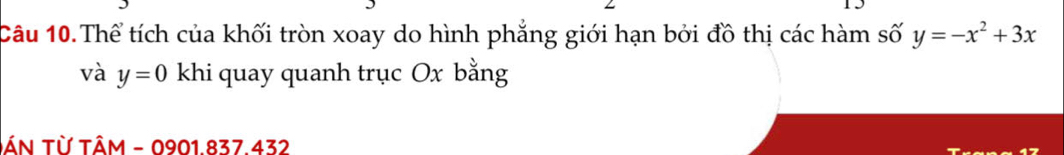 Câu 10.Thể tích của khối tròn xoay do hình phẳng giới hạn bởi đồ thị các hàm số y=-x^2+3x
và y=0 khi quay quanh trục Ox bằng 
ÂN Từ tÂm - 0901.837.432