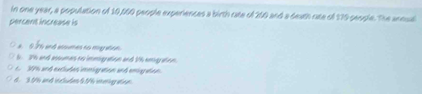 in one year, a population of 10,100 people experences a birth rate of 200 and a death rate of 170 seople. The annual
percent increase is
0 7 h and ioumes to myuson.
6 26 and atoumes no immigation and t6 amgration.
1% snd extshen emnp aon and emg at
4. 316 and includen 96 imeig ato.