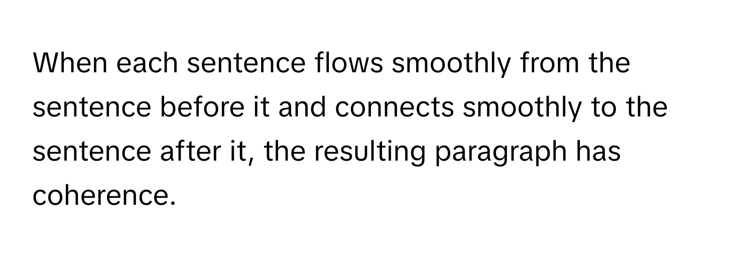 When each sentence flows smoothly from the sentence before it and connects smoothly to the sentence after it, the resulting paragraph has coherence.