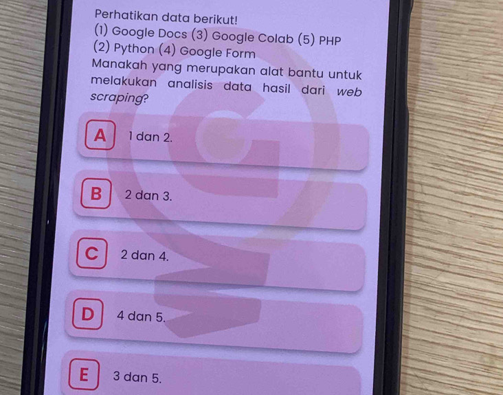 Perhatikan data berikut!
(1) Google Docs (3) Google Colab (5) PHP
(2) Python (4) Google Form
Manakah yang merupakan alat bantu untuk
melakukan analisis data hasil dari web .
scraping?
A 1 dan 2.
B 2 dan 3.
C 2 dan 4.
D 4 dan 5.
E 3 dan 5.