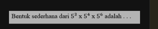 Bentuk sederhana dari 5^3* 5^4* 5^6 adalah . . .