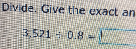 Divide. Give the exact an
3,521/ 0.8=□