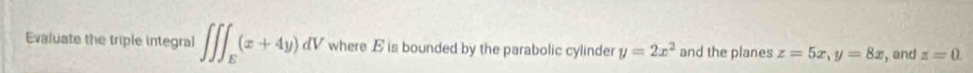 Evaluate the triple integral ∈t ∈t ∈t _E(x+4y)dV where E is bounded by the parabolic cylinder y=2x^2 and the planes z=5x, y=8x , and z=0.