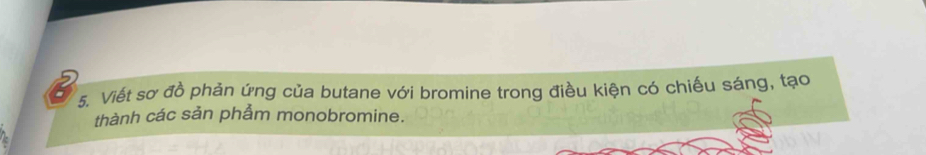 Viết sơ đồ phản ứng của butane với bromine trong điều kiện có chiếu sáng, tạo 
thành các sản phẩm monobromine.