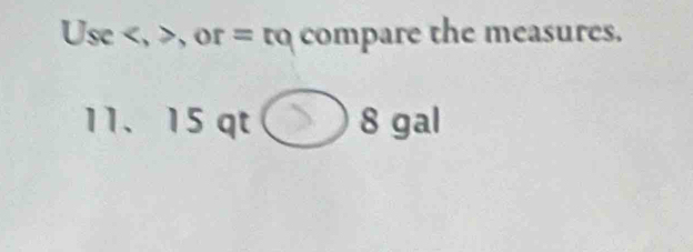 Use , , or = to compare the measures. 
11、 15 qt . 8 gal