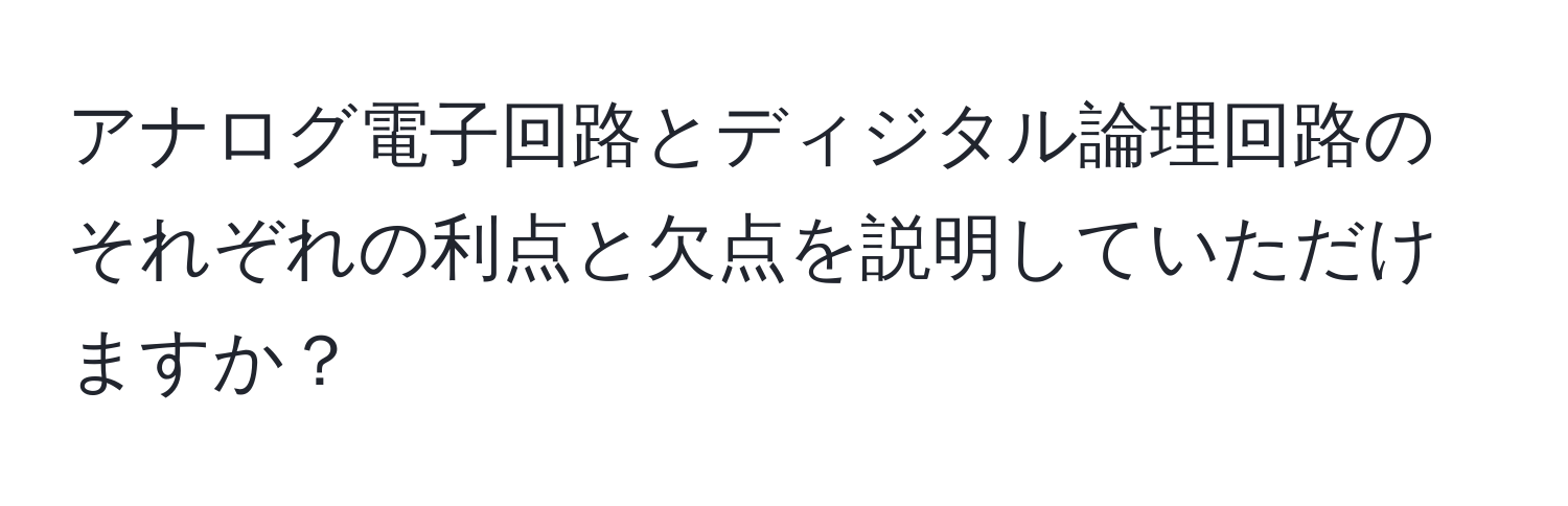 アナログ電子回路とディジタル論理回路のそれぞれの利点と欠点を説明していただけますか？