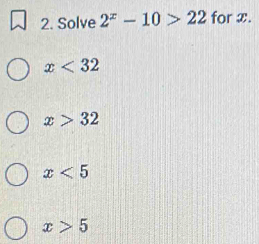 Solve 2^x-10>22 for x.
x<32</tex>
x>32
x<5</tex>
x>5