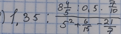 1,35:frac 8 4/5 :0,5·  7/10 5^2+ 6/15 - 21/7 