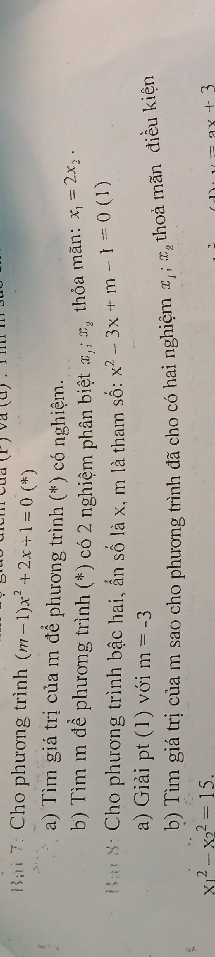 Bai 7: Cho phương trình (m-1)x^2+2x+1=0(*)
a) Tìm giá trị của m để phương trình (*) có nghiệm. 
b) Tìm m để phương trình (*) có 2 nghiệm phân biệt x_1; x_2
thỏa mãn: x_1=2x_2. 
Ba 8: Cho phương trình bậc hai, ẩn số là x, m là tham số: x^2-3x+m-1=0 (1) 
a) Giải pt (1) với m=-3
b) Tìm giá trị của m sao cho phương trình đã cho có hai nghiệm x_1; x_2 thoả mãn điều kiện
x_1^2-x_2^2=15.
=ax+3