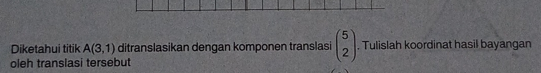 Diketahui titik A(3,1) ditranslasikan dengan komponen translasi beginpmatrix 5 2endpmatrix. Tulislah koordinat hasil bayangan 
oleh translasi tersebut