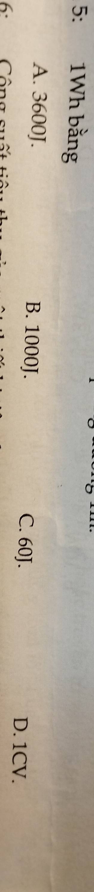 5: 1Wh bằng
A. 3600J. B. 1000J.
C. 60J.
D. 1CV.
6: Công suố