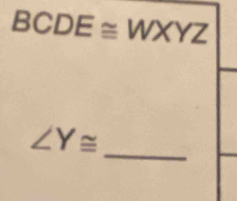 BCDE≌ WXYZ
_
∠ Y≌