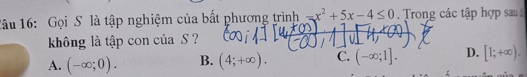 Gọi S là tập nghiệm của bất phương trình -x^2+5x-4≤ 0 Trong các tập hợp sau 
không là tập con của S ?
D.
B.
A. (-∈fty ;0). (4;+∈fty ).
C. (-∈fty ;1]. [1;+∈fty ).