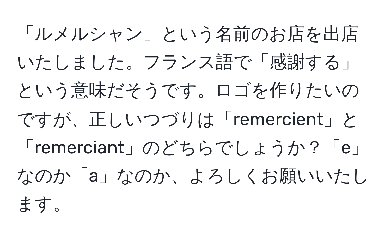 「ルメルシャン」という名前のお店を出店いたしました。フランス語で「感謝する」という意味だそうです。ロゴを作りたいのですが、正しいつづりは「remercient」と「remerciant」のどちらでしょうか？「e」なのか「a」なのか、よろしくお願いいたします。