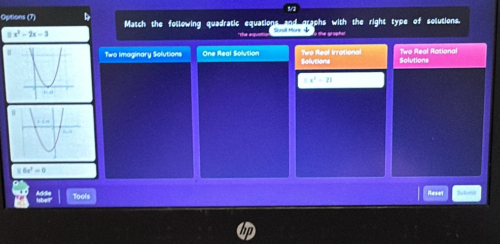 9/2
Options (7)
Match the following quadratic equations and graphs with the right type of solutions.
*The equation Scroll More
u x^2-2x-3 o the graphs!
Two imaginary Solutions One Real Solution Two Real Irrational Two Real Rational
Solutions Solutions
x^2-21
6x^2=0
Tools Reset Submit