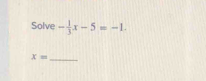 Solve - 1/3 x-5=-1.
x= _