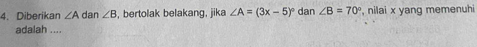 Diberikan ∠ A dan ∠ B , bertolak belakang, jika ∠ A=(3x-5)^circ  dan ∠ B=70° , nilai x yang memenuhi 
adalah ....