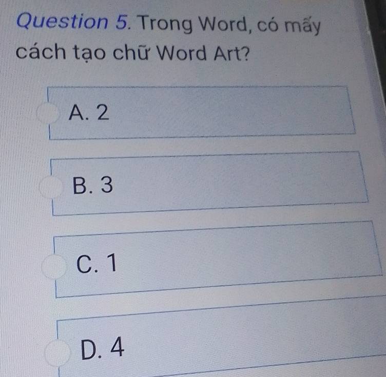 Trong Word, có mấy
cách tạo chữ Word Art?
A. 2
B. 3
C. 1
D. 4