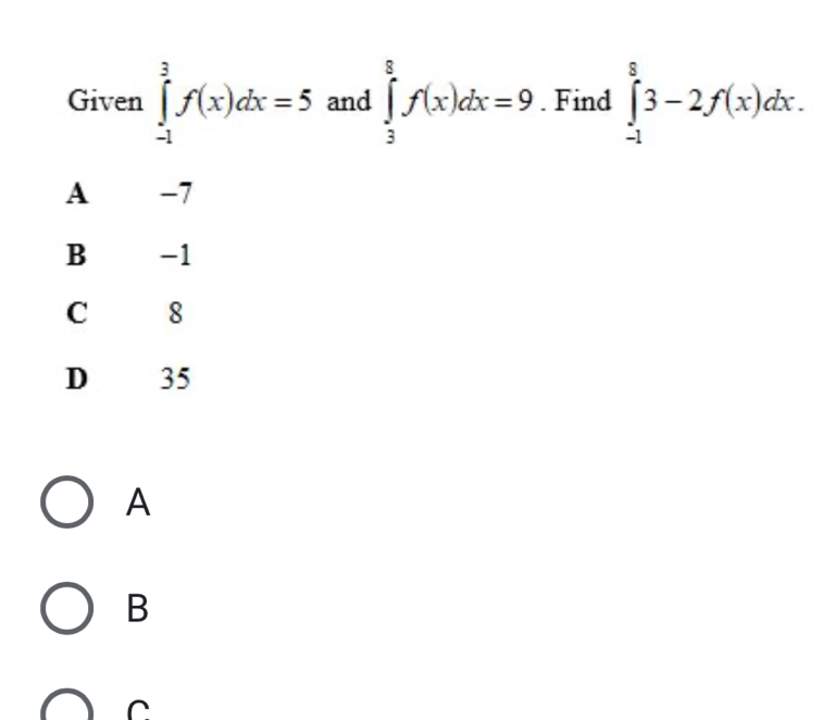 Given ∈tlimits _(-1)^3f(x)dx=5 and ∈tlimits _3^8f(x)dx=9. Find ∈tlimits _(-1)^83-2f(x)dx.
A -7
B -1
C 8
D 35
A
B
C