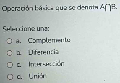 Operación básica que se denota A∩ B. 
Seleccione una:
a. Complemento
b. Diferencia
c. Intersección
d. Unión