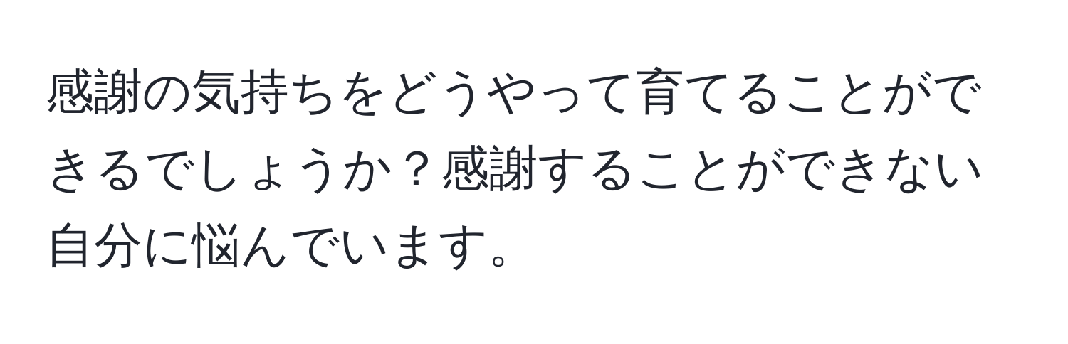 感謝の気持ちをどうやって育てることができるでしょうか？感謝することができない自分に悩んでいます。