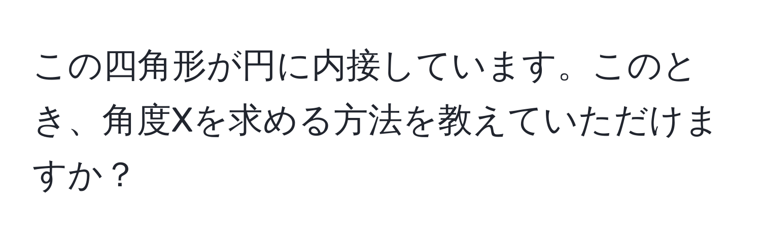 この四角形が円に内接しています。このとき、角度Xを求める方法を教えていただけますか？