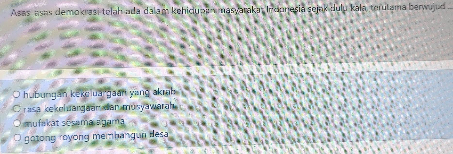 Asas-asas demokrasi telah ada dalam kehidupan masyarakat Indonesia sejak dulu kala, terutama berwujud ..
hubungan kekeluargaan yang akrab
rasa kekeluargaan dan musyawarah
mufakat sešama agama
gotong royong membangun desa