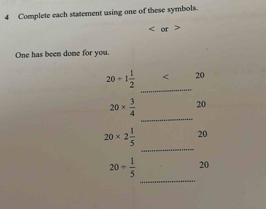 Complete each statement using one of these symbols. 
or 
One has been done for you. 
_
20/ 1 1/2  < 20 
20*  3/4 
20
_
20* 2 1/5 
20
_ 
_
20/  1/5 
20