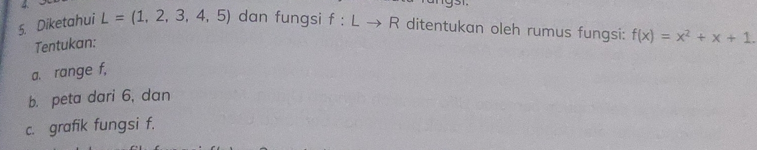 Diketahui L=(1,2,3,4,5) dan fungsi f:Lto R ditentukan oleh rumus fungsi: f(x)=x^2+x+1. 
Tentukan: 
a. range f, 
b. peta dari 6, dan 
c. grafik fungsi f.