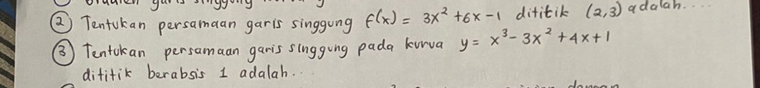 ② Tentukan persamaan garis singgong f(x)=3x^2+6x-1 difitik (2,3) adalah.
③ Tentckan persamaan garis singging pada kunva y=x^3-3x^2+4x+1
difitik berabsis 1 adalah.