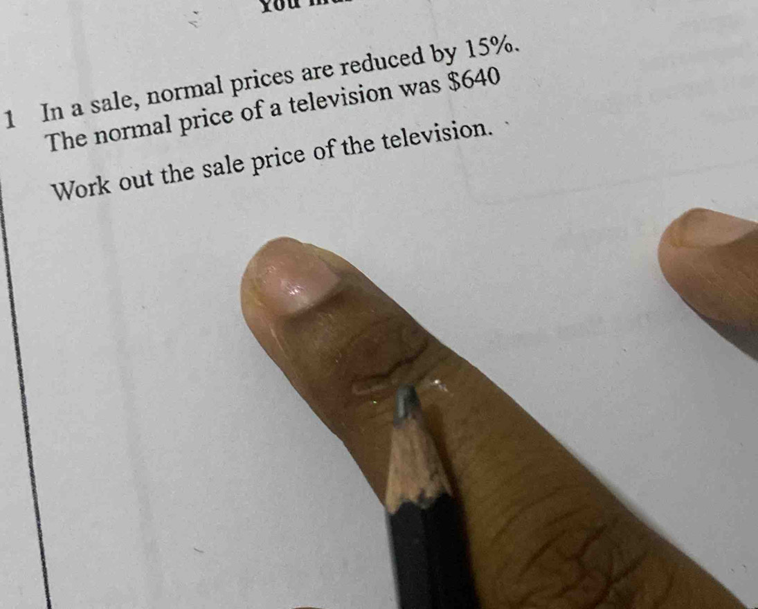 you 
1 In a sale, normal prices are reduced by 15%. 
The normal price of a television was $640
Work out the sale price of the television.