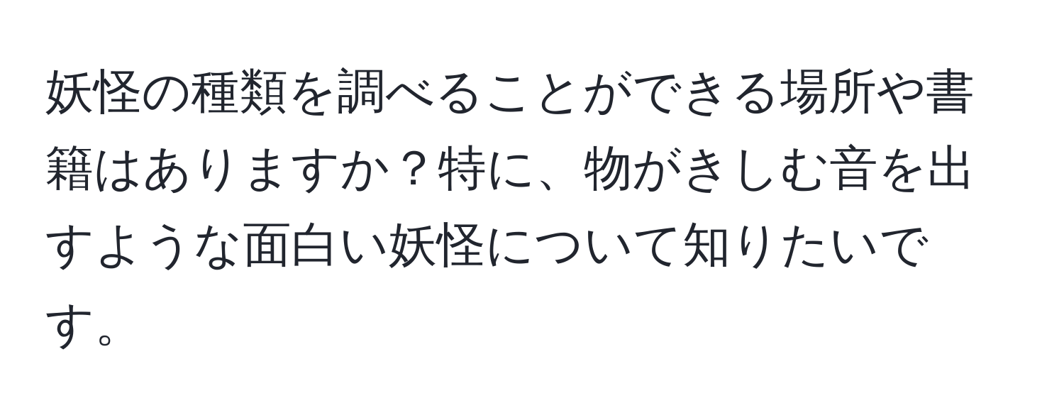 妖怪の種類を調べることができる場所や書籍はありますか？特に、物がきしむ音を出すような面白い妖怪について知りたいです。