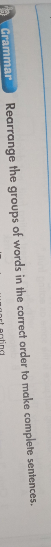 a Grammar Rearrange the groups of words in the correct order to make complete sentences.