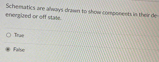 Schematics are always drawn to show components in their de-
energized or off state.
True
False