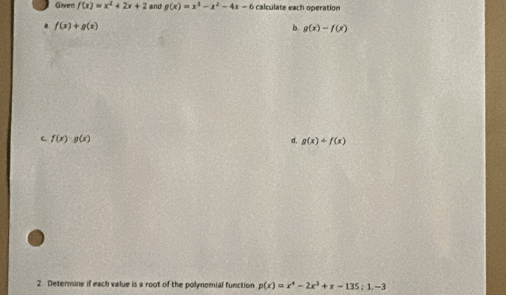 Given f(x)=x^2+2x+2 and g(x)=x^3-x^2-4x-6 calculate each operation
a f(x)+g(x)
b. g(x)-f(x)
C f(x)· g(x)
d. g(x)+f(x)
2. Determine if each value is a root of the polynomial function p(x)=x^4-2x^3+π -135;1,-3