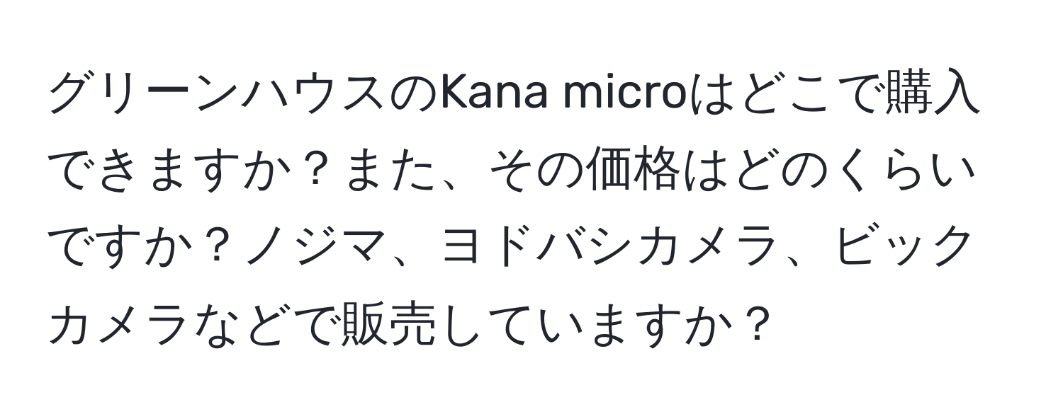 グリーンハウスのKana microはどこで購入できますか？また、その価格はどのくらいですか？ノジマ、ヨドバシカメラ、ビックカメラなどで販売していますか？