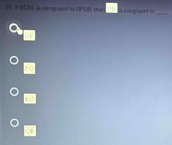 a BCDE is congruent to OPQR, then is congruent to_
OF
PQ
RO