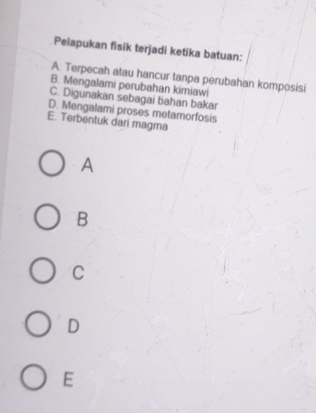 Pelapukan fisik terjadi ketika batuan:
A. Terpecah atau hancur tanpa perubahan komposisi
B. Mengalami perubahan kimiawi
C. Digunakan sebagai bahan bakar
D. Mengalami proses metamorfosis
E. Terbentuk dari magma
A
B
C
D
E