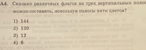 A4. Сколько различных флагов из трех вертикальных πолос
можно составить, используя полосы пяти цветов?
1) 144
2) 120
3) 12
4) 6