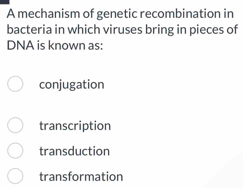 A mechanism of genetic recombination in
bacteria in which viruses bring in pieces of
DNA is known as:
conjugation
transcription
transduction
transformation