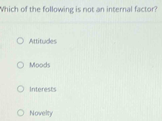 Which of the following is not an internal factor?
Attitudes
Moods
Interests
Novelty