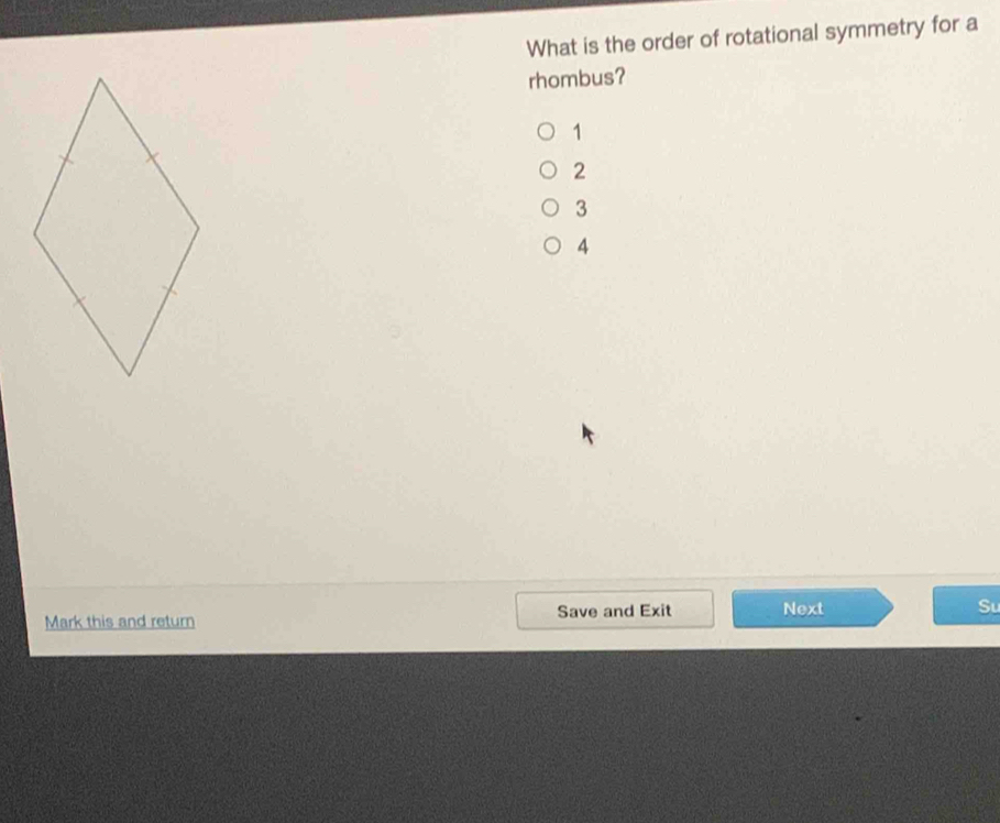 What is the order of rotational symmetry for a
rhombus?
1
2
3
4
Mark this and return Save and Exit Next Su