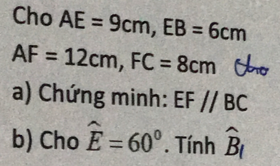 Cho AE=9cm, EB=6cm
AF=12cm, FC=8cm Cho 
a) Chứng minh: EF //BC
b) Cho widehat E=60°. Tính widehat B_1